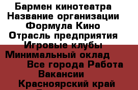 Бармен кинотеатра › Название организации ­ Формула Кино › Отрасль предприятия ­ Игровые клубы › Минимальный оклад ­ 25 000 - Все города Работа » Вакансии   . Красноярский край,Бородино г.